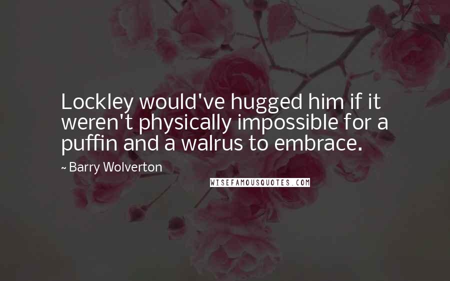 Barry Wolverton quotes: Lockley would've hugged him if it weren't physically impossible for a puffin and a walrus to embrace.