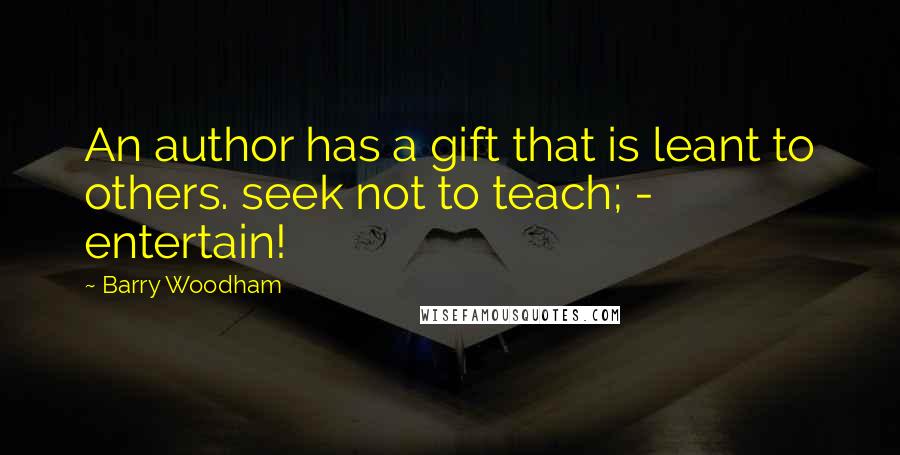 Barry Woodham quotes: An author has a gift that is leant to others. seek not to teach; - entertain!
