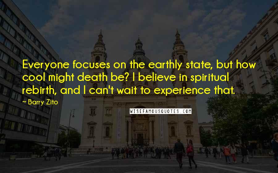 Barry Zito quotes: Everyone focuses on the earthly state, but how cool might death be? I believe in spiritual rebirth, and I can't wait to experience that. Barry Zito quotes: Everyone focuses on the earthly state, but how cool might death be? I believe in spiritual rebirth, and I can't wait to experience that.