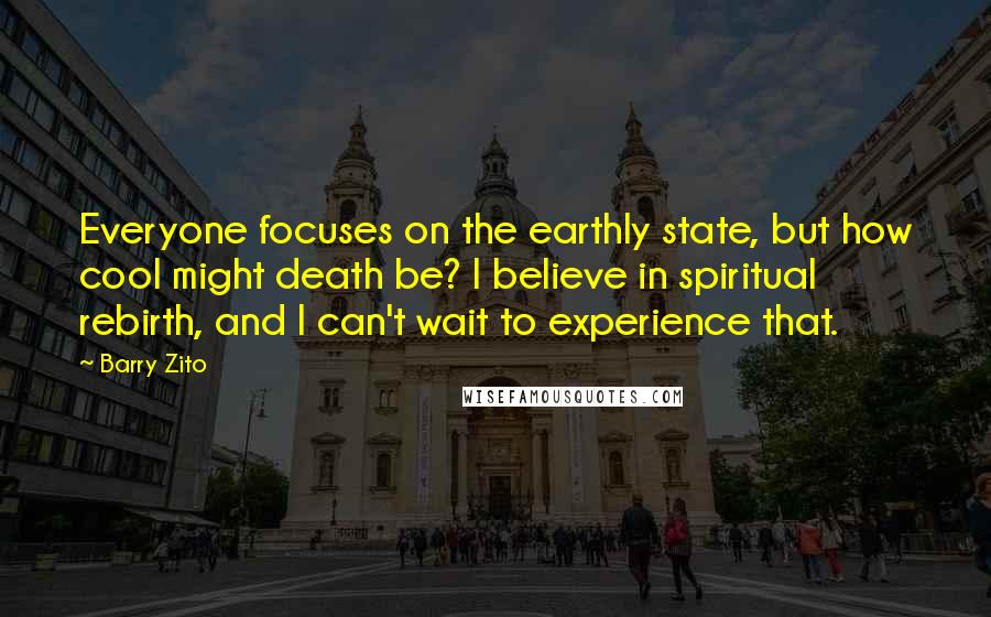 Barry Zito quotes: Everyone focuses on the earthly state, but how cool might death be? I believe in spiritual rebirth, and I can't wait to experience that.