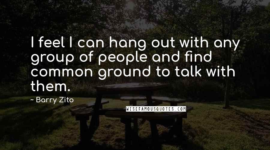 Barry Zito quotes: I feel I can hang out with any group of people and find common ground to talk with them.