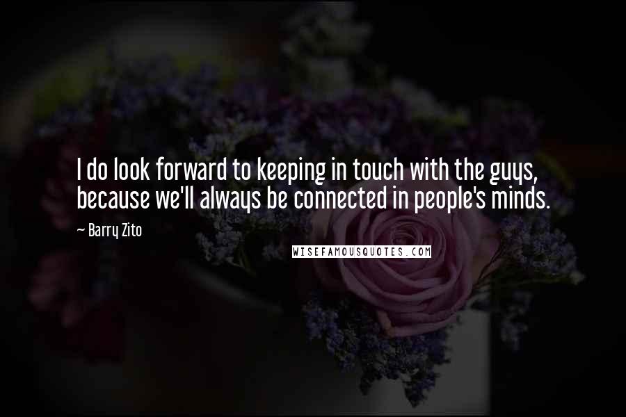 Barry Zito quotes: I do look forward to keeping in touch with the guys, because we'll always be connected in people's minds.