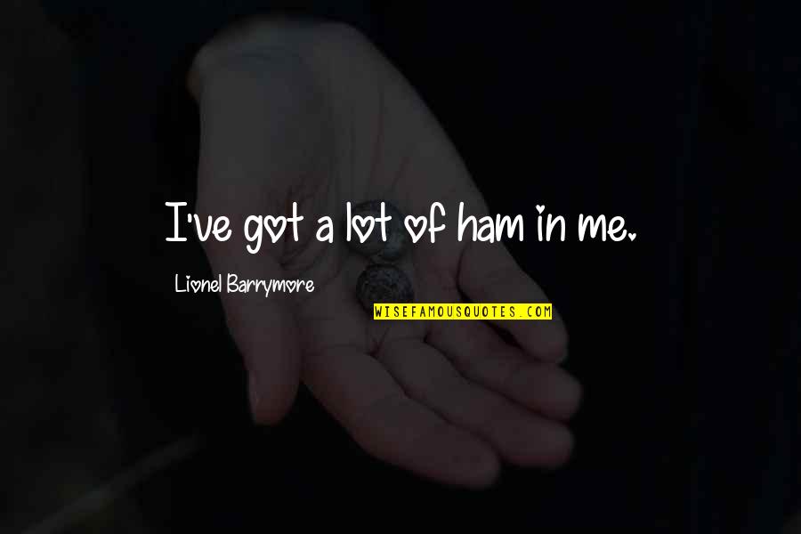 Barrymore's Quotes By Lionel Barrymore: I've got a lot of ham in me.