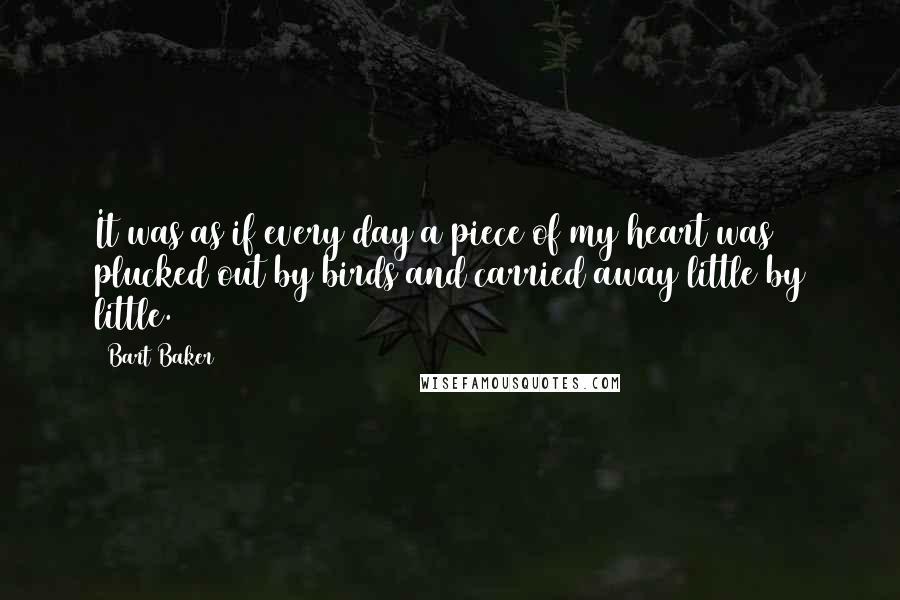 Bart Baker quotes: It was as if every day a piece of my heart was plucked out by birds and carried away little by little.