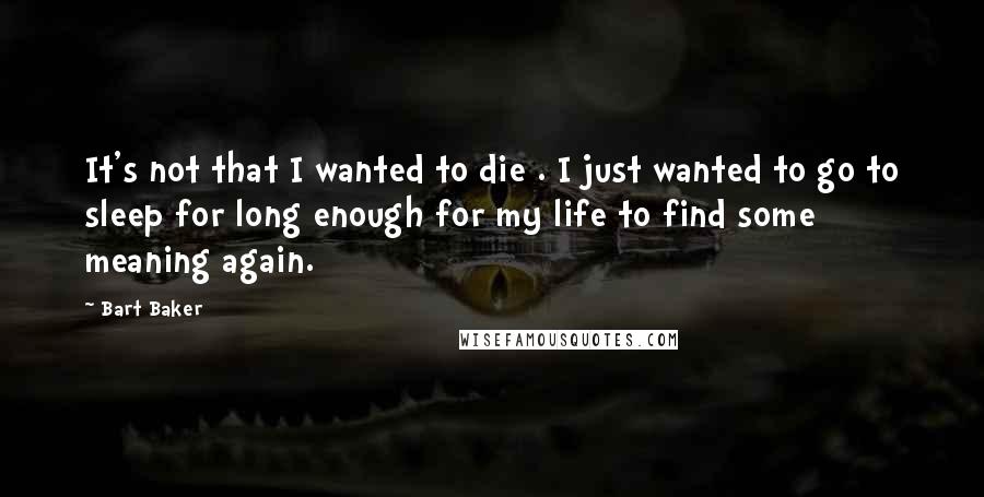 Bart Baker quotes: It's not that I wanted to die . I just wanted to go to sleep for long enough for my life to find some meaning again.