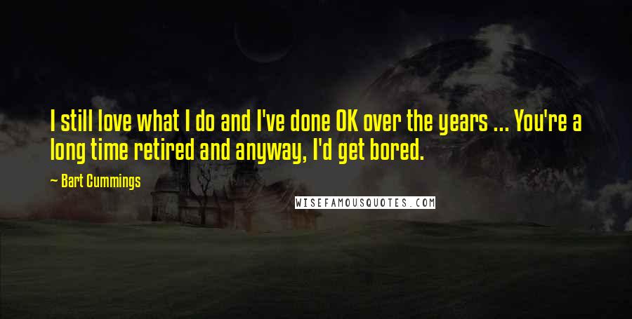 Bart Cummings quotes: I still love what I do and I've done OK over the years ... You're a long time retired and anyway, I'd get bored.