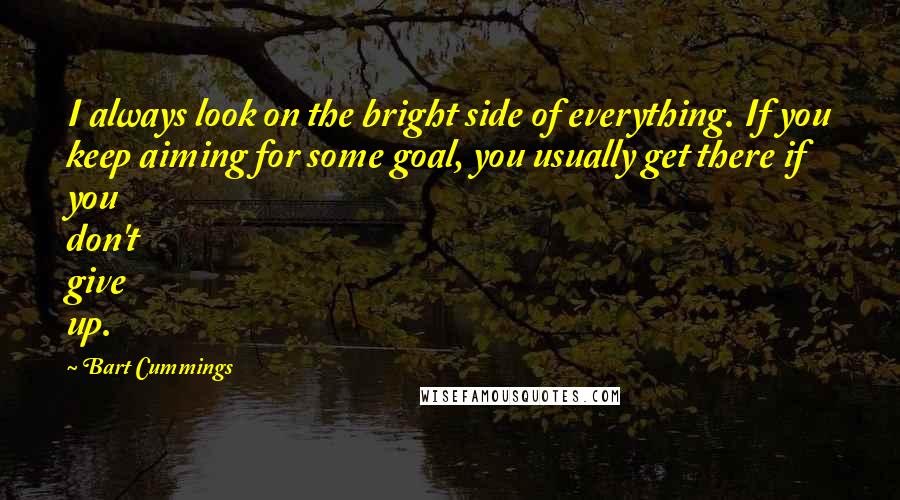 Bart Cummings quotes: I always look on the bright side of everything. If you keep aiming for some goal, you usually get there if you don't give up.