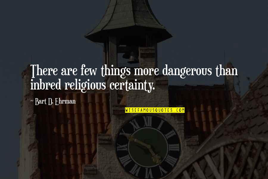 Bart Ehrman Quotes By Bart D. Ehrman: There are few things more dangerous than inbred Bart Ehrman Quotes By Bart D. Ehrman: There are few things more dangerous than inbred