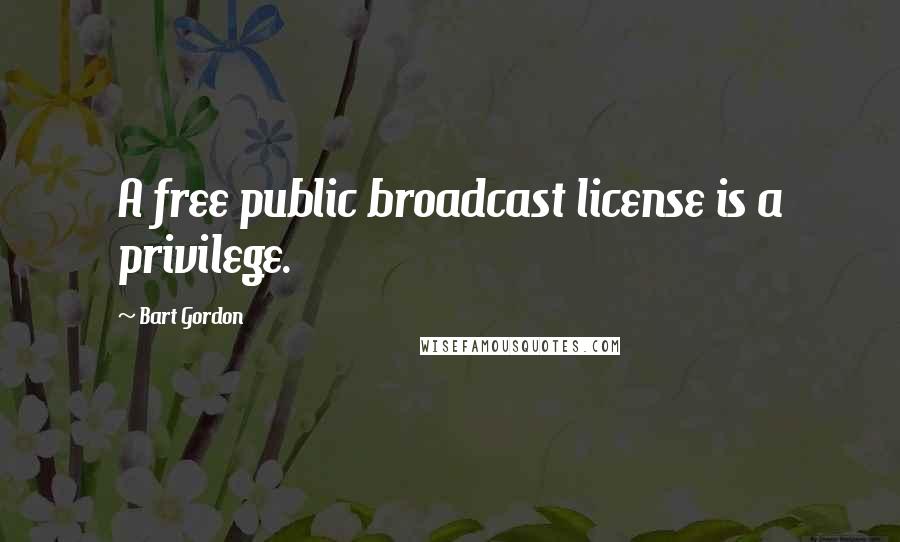 Bart Gordon quotes: A free public broadcast license is a privilege.