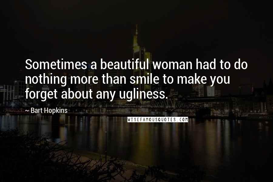 Bart Hopkins quotes: Sometimes a beautiful woman had to do nothing more than smile to make you forget about any ugliness.