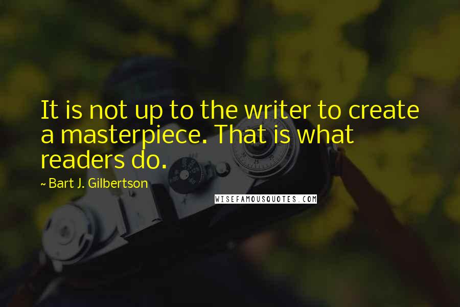 Bart J. Gilbertson quotes: It is not up to the writer to create a masterpiece. That is what readers do.