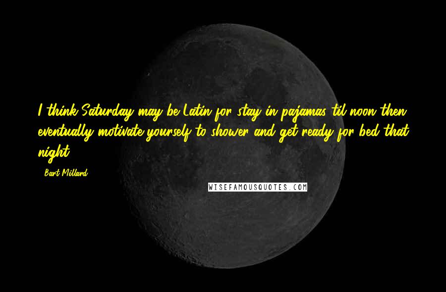 Bart Millard quotes: I think Saturday may be Latin for stay in pajamas til noon then eventually motivate yourself to shower and get ready for bed that night. Bart Millard quotes: I think Saturday may be Latin for stay in pajamas til noon then eventually motivate yourself to shower and get ready for bed that night.