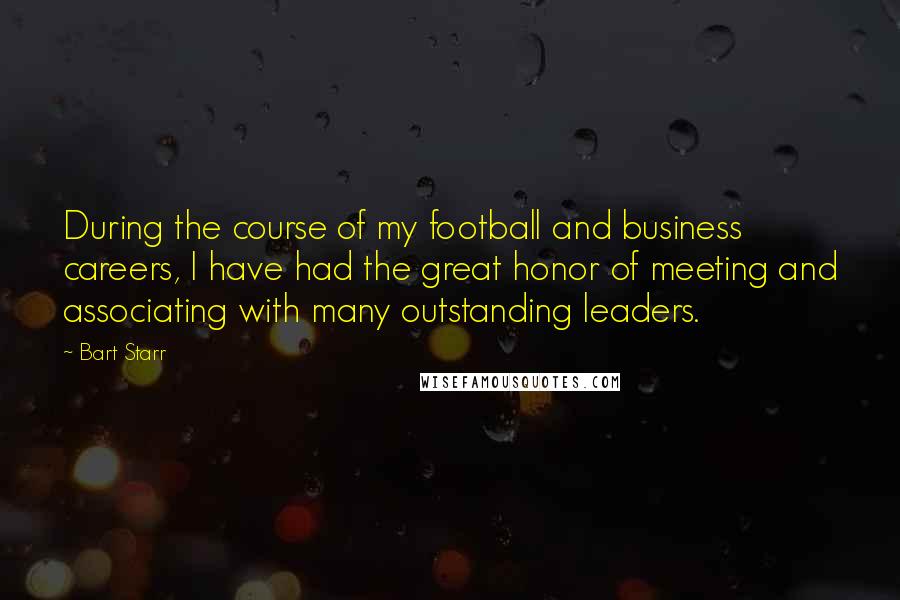 Bart Starr quotes: During the course of my football and business careers, I have had the great honor of meeting and associating with many outstanding leaders.