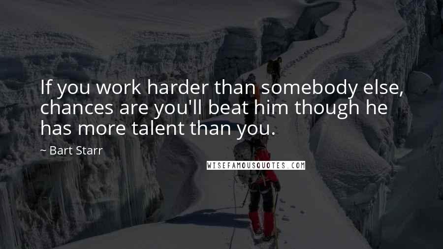 Bart Starr quotes: If you work harder than somebody else, chances are you'll beat him though he has more talent than you. Bart Starr quotes: If you work harder than somebody else, chances are you'll beat him though he has more talent than you.