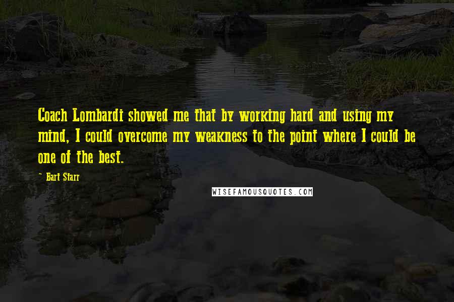 Bart Starr quotes: Coach Lombardi showed me that by working hard and using my mind, I could overcome my weakness to the point where I could be one of the best.