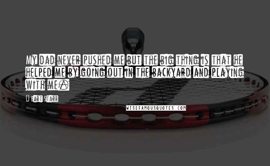 Bart Starr quotes: My dad never pushed me but the big thing is that he helped me by going out in the backyard and playing with me.