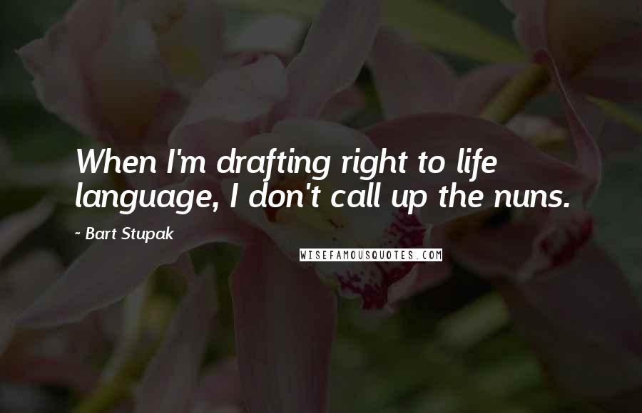 Bart Stupak quotes: When I'm drafting right to life language, I don't call up the nuns.