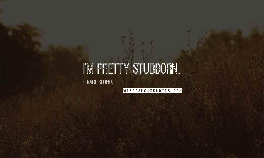 Bart Stupak quotes: I'm pretty stubborn.