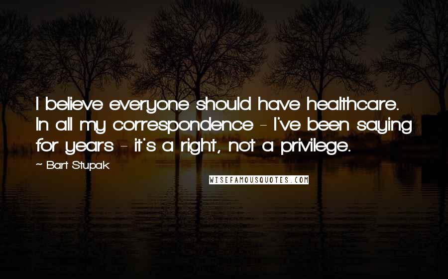 Bart Stupak quotes: I believe everyone should have healthcare. In all my correspondence - I've been saying for years - it's a right, not a privilege.