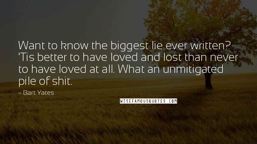 Bart Yates quotes: Want to know the biggest lie ever written? 'Tis better to have loved and lost than never to have loved at all. What an unmitigated pile of shit.