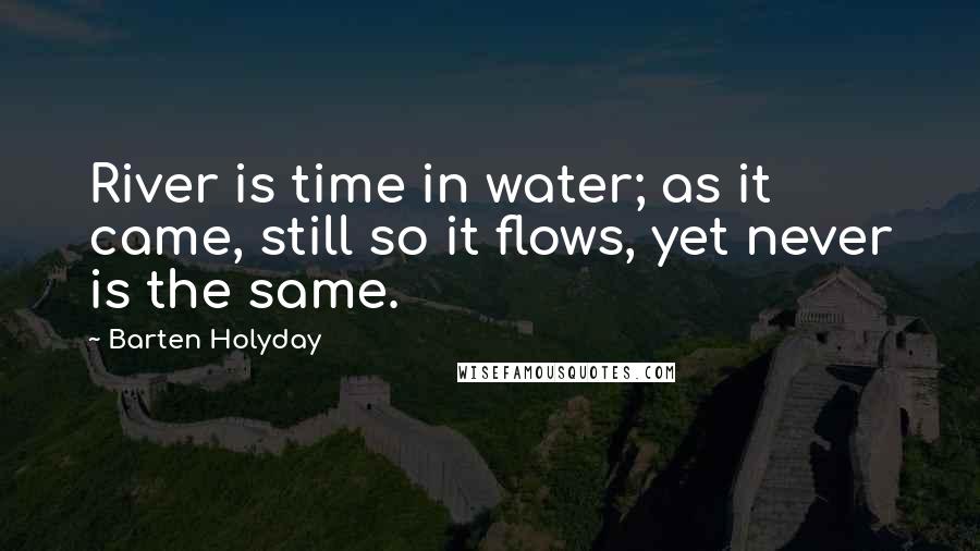 Barten Holyday quotes: River is time in water; as it came, still so it flows, yet never is the same.