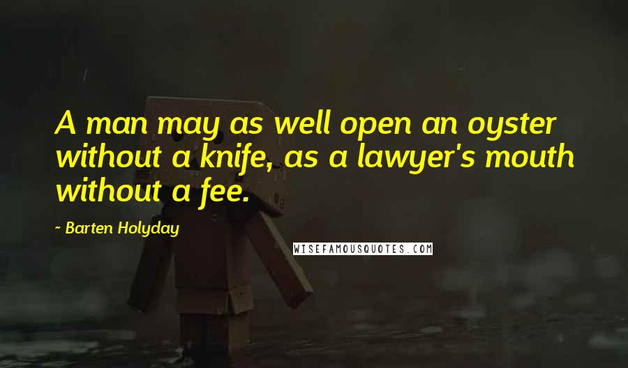 Barten Holyday quotes: A man may as well open an oyster without a knife, as a lawyer's mouth without a fee.