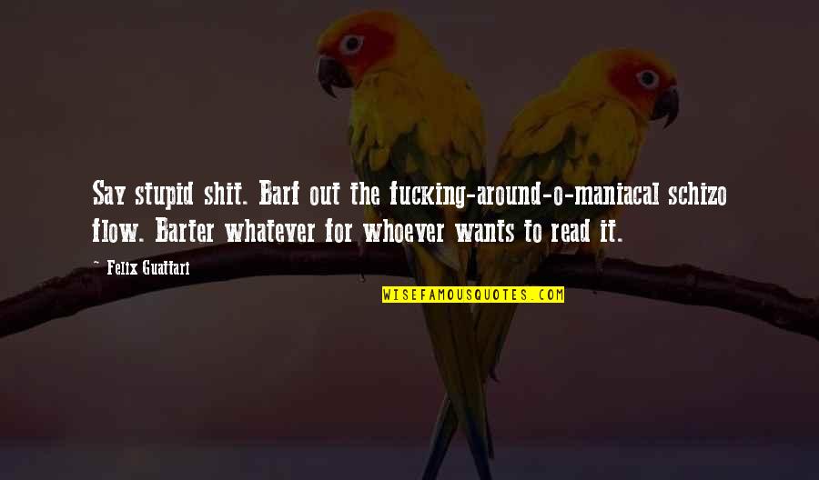 Barter 6 Quotes By Felix Guattari: Say stupid shit. Barf out the fucking-around-o-maniacal schizo Barter 6 Quotes By Felix Guattari: Say stupid shit. Barf out the fucking-around-o-maniacal schizo