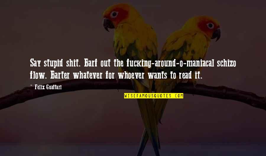 Barter 6 Quotes By Felix Guattari: Say stupid shit. Barf out the fucking-around-o-maniacal schizo