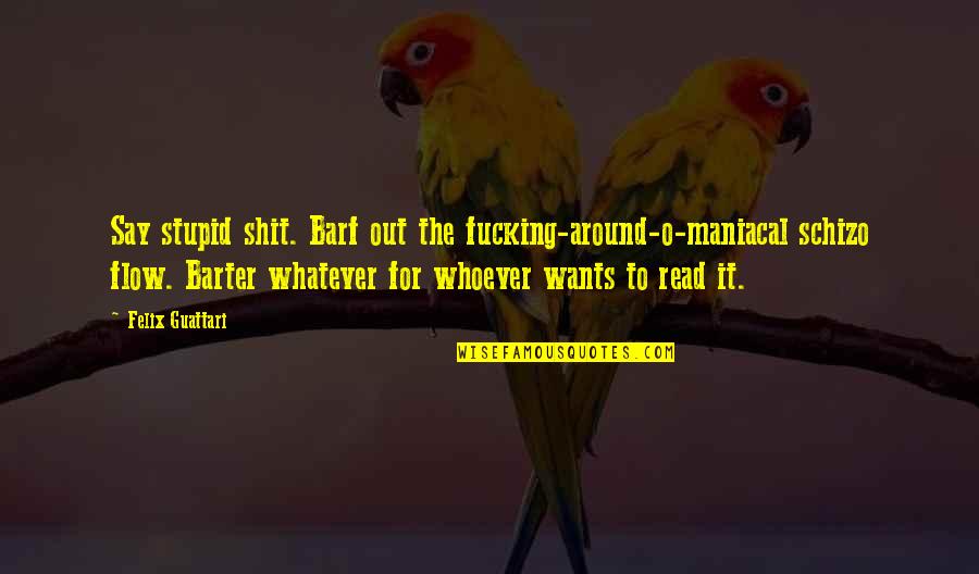 Barter Quotes By Felix Guattari: Say stupid shit. Barf out the fucking-around-o-maniacal schizo