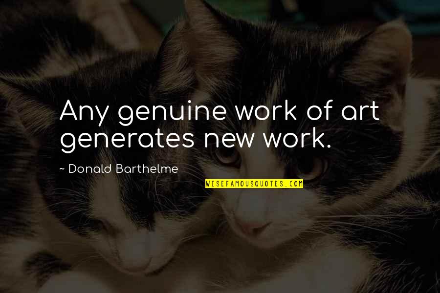 Barthelme Quotes By Donald Barthelme: Any genuine work of art generates new work.