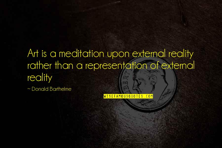 Barthelme Quotes By Donald Barthelme: Art is a meditation upon external reality rather