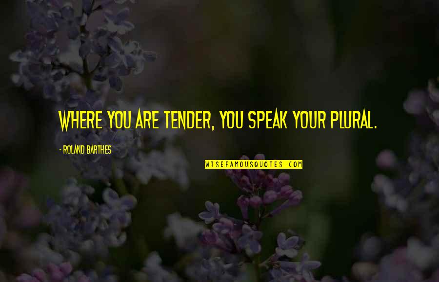 Barthes Quotes By Roland Barthes: Where you are tender, you speak your plural. Barthes Quotes By Roland Barthes: Where you are tender, you speak your plural.