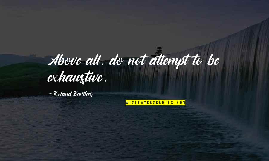 Barthes Quotes By Roland Barthes: Above all, do not attempt to be exhaustive. Barthes Quotes By Roland Barthes: Above all, do not attempt to be exhaustive.
