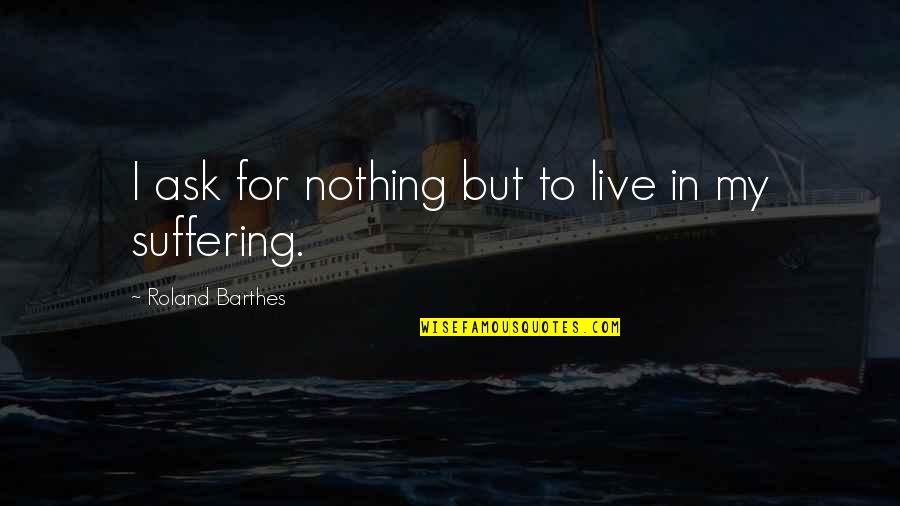 Barthes Quotes By Roland Barthes: I ask for nothing but to live in Barthes Quotes By Roland Barthes: I ask for nothing but to live in