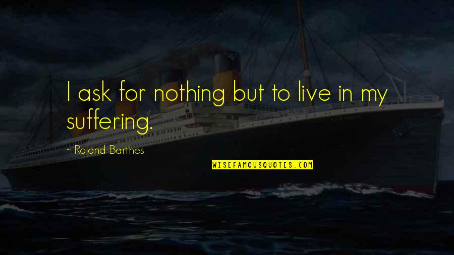 Barthes S Z Quotes By Roland Barthes: I ask for nothing but to live in Barthes S Z Quotes By Roland Barthes: I ask for nothing but to live in