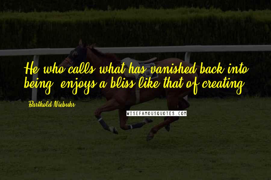 Barthold Niebuhr quotes: He who calls what has vanished back into being, enjoys a bliss like that of creating