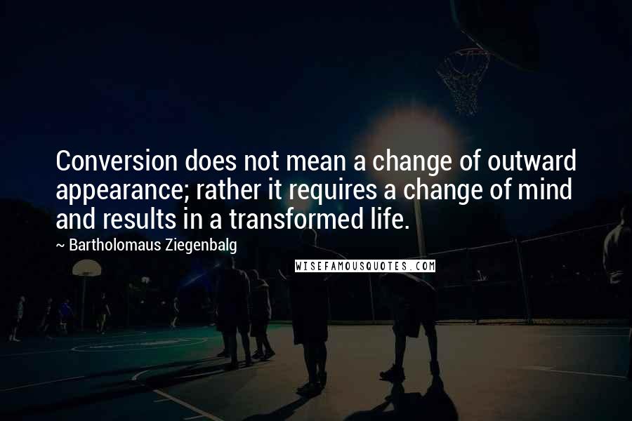 Bartholomaus Ziegenbalg quotes: Conversion does not mean a change of outward appearance; rather it requires a change of mind and results in a transformed life.