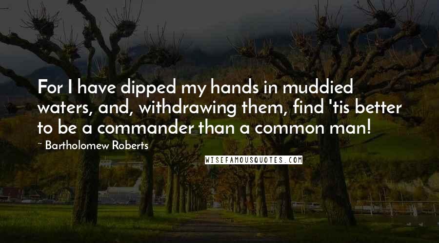 Bartholomew Roberts quotes: For I have dipped my hands in muddied waters, and, withdrawing them, find 'tis better to be a commander than a common man!