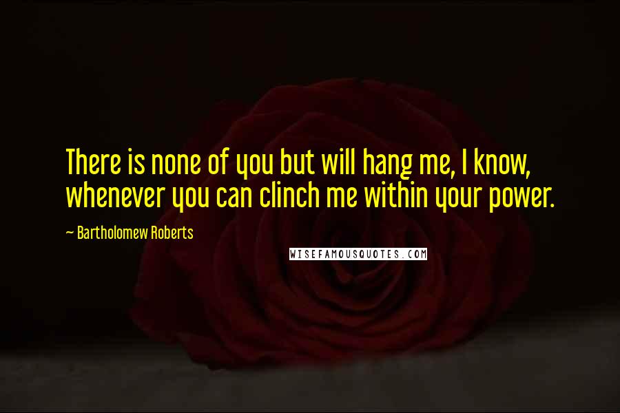 Bartholomew Roberts quotes: There is none of you but will hang me, I know, whenever you can clinch me within your power.