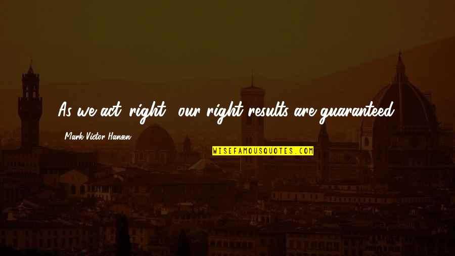 Bartholomews Song Quotes By Mark Victor Hansen: As we act 'right,' our right results are Bartholomews Song Quotes By Mark Victor Hansen: As we act 'right,' our right results are