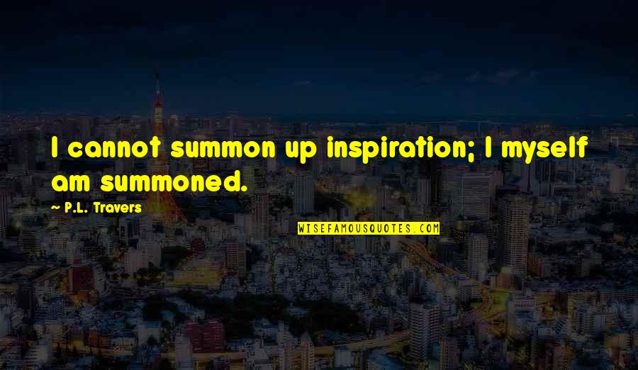 Bartish Springstead Quotes By P.L. Travers: I cannot summon up inspiration; I myself am Bartish Springstead Quotes By P.L. Travers: I cannot summon up inspiration; I myself am