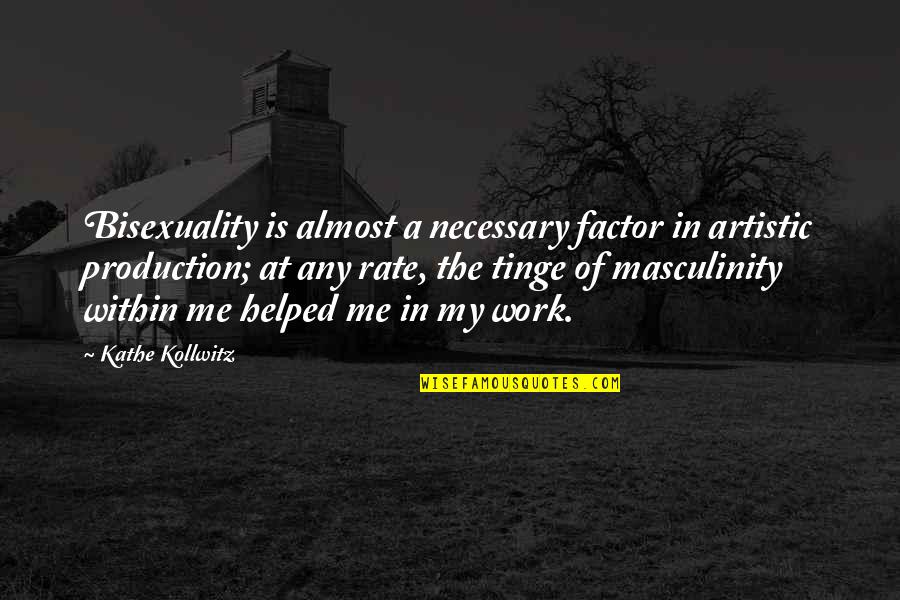 Bartkus Quotes By Kathe Kollwitz: Bisexuality is almost a necessary factor in artistic Bartkus Quotes By Kathe Kollwitz: Bisexuality is almost a necessary factor in artistic
