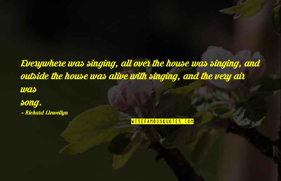 Bartkuskis Quotes By Richard Llewellyn: Everywhere was singing, all over the house was Bartkuskis Quotes By Richard Llewellyn: Everywhere was singing, all over the house was