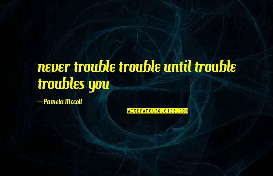 Bartlet Quotes By Pamela Mccoll: never trouble trouble until trouble troubles you