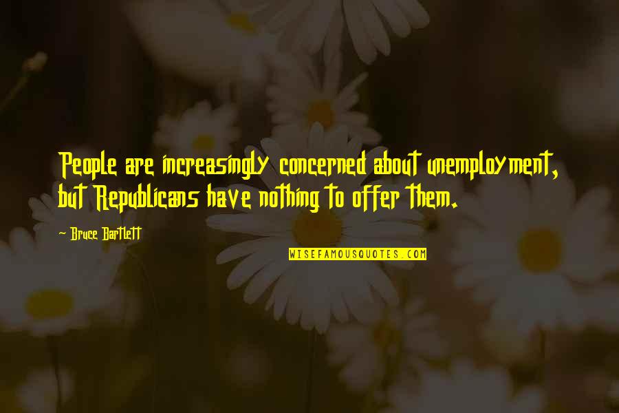 Bartlett Quotes By Bruce Bartlett: People are increasingly concerned about unemployment, but Republicans Bartlett Quotes By Bruce Bartlett: People are increasingly concerned about unemployment, but Republicans