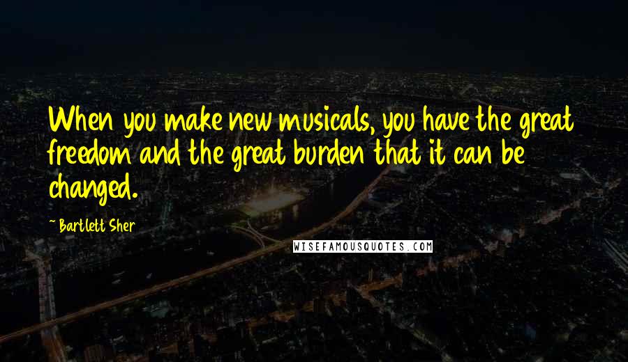 Bartlett Sher quotes: When you make new musicals, you have the great freedom and the great burden that it can be changed.