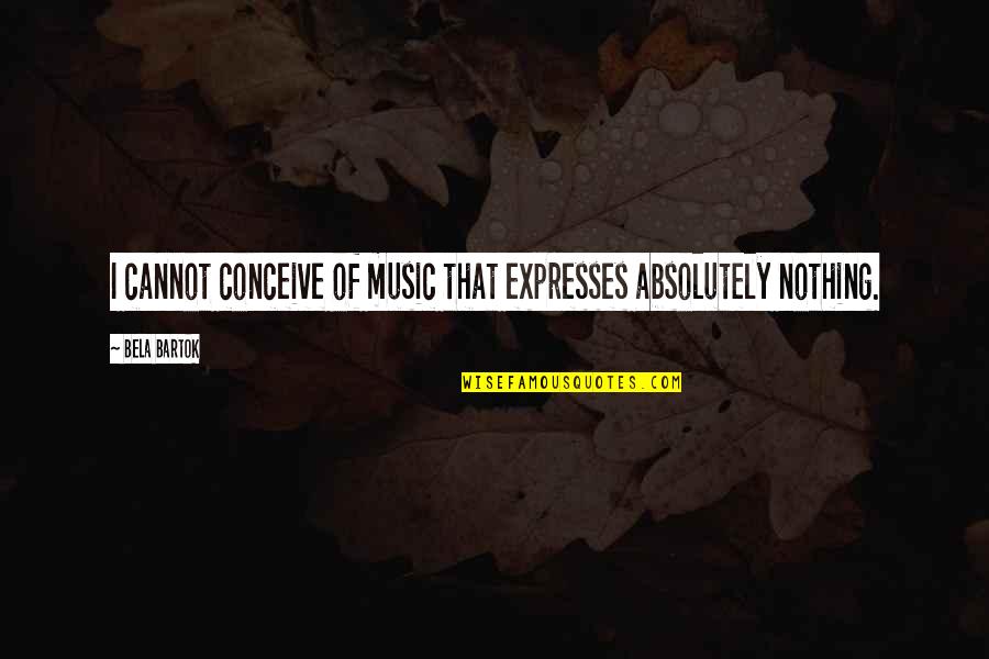 Bartok Bela Quotes By Bela Bartok: I cannot conceive of music that expresses absolutely
