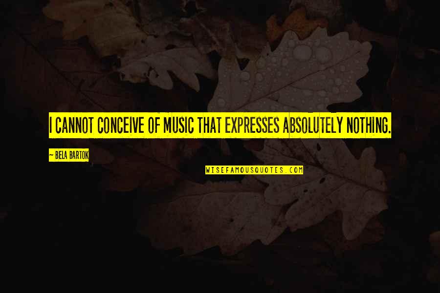Bartok's Quotes By Bela Bartok: I cannot conceive of music that expresses absolutely