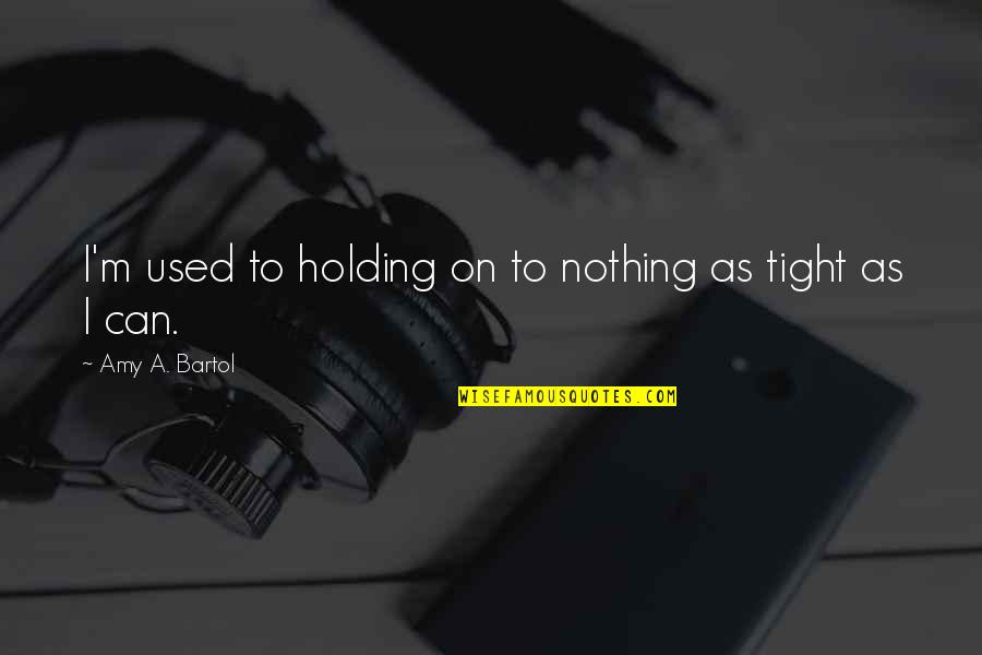 Bartol Quotes By Amy A. Bartol: I'm used to holding on to nothing as Bartol Quotes By Amy A. Bartol: I'm used to holding on to nothing as