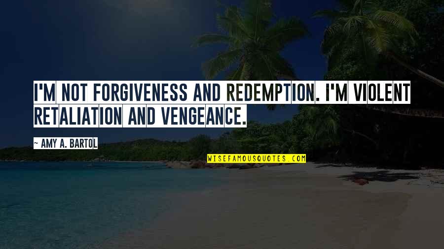 Bartol Quotes By Amy A. Bartol: I'm not forgiveness and redemption. I'm violent retaliation